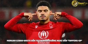 Morgan Gibbs-White Đến Tottenham Vướng Nghi Vấn 'Tapping-up'